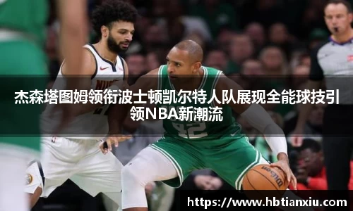 杰森塔图姆领衔波士顿凯尔特人队展现全能球技引领NBA新潮流