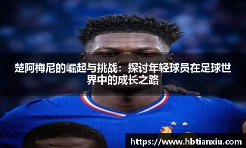 楚阿梅尼的崛起与挑战：探讨年轻球员在足球世界中的成长之路