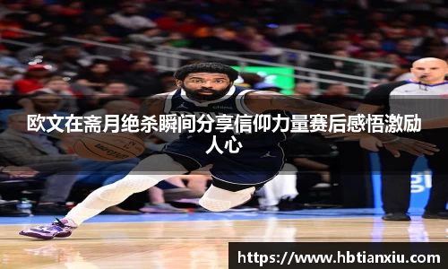 欧文在斋月绝杀瞬间分享信仰力量赛后感悟激励人心