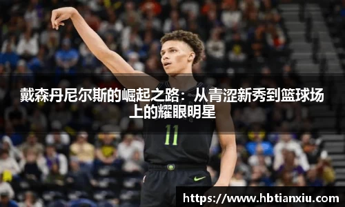 戴森丹尼尔斯的崛起之路：从青涩新秀到篮球场上的耀眼明星